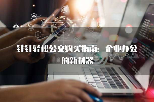 钉钉轻松公文购买指南:企业办公的新利器
