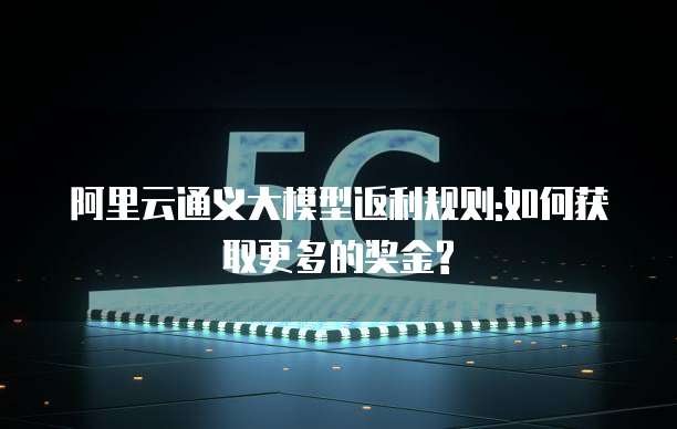 阿里云通义大模型返利规则:如何获取更多的奖金?