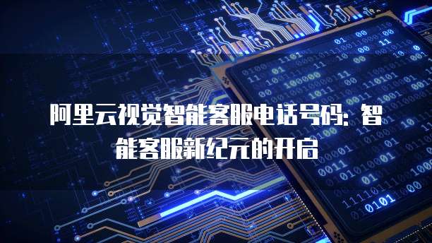 阿里云视觉智能客服电话号码: 智能客服新纪元的开启