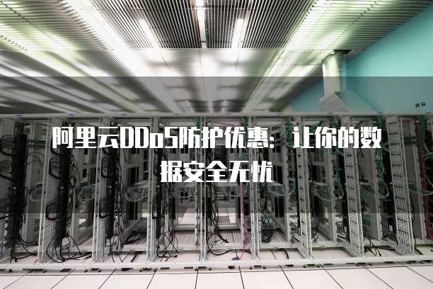 阿里云DDoS防护优惠:让你的数据安全无忧