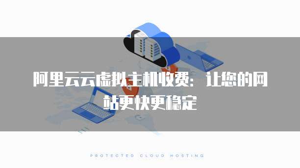 阿里云云虚拟主机收费:让您的网站更快更稳定