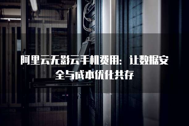 阿里云无影云手机费用:让数据安全与成本优化共存