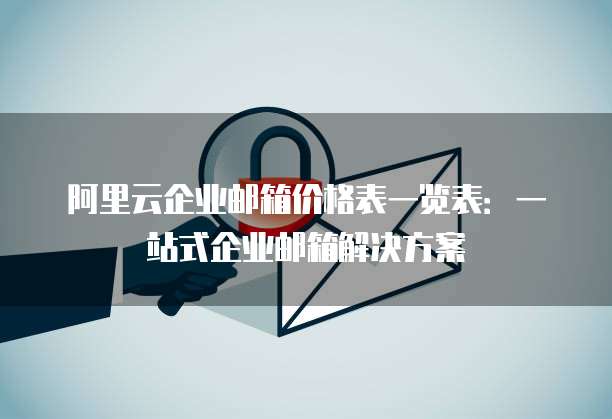 阿里云企业邮箱价格表一览表:一站式企业邮箱解决方案
