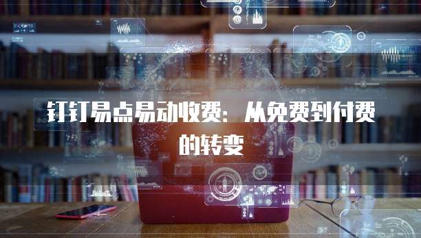 钉钉易点易动收费:从免费到付费的转变