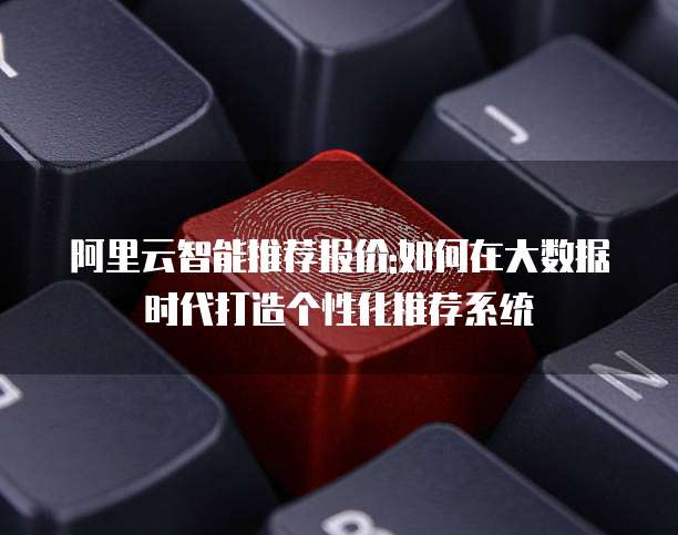 阿里云智能推荐报价:如何在大数据时代打造个性化推荐系统
