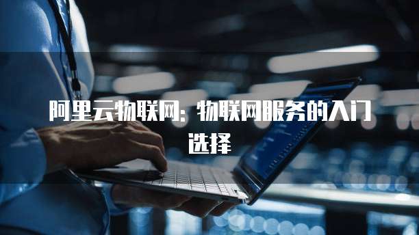 阿里云物联网: 物联网服务的入门选择