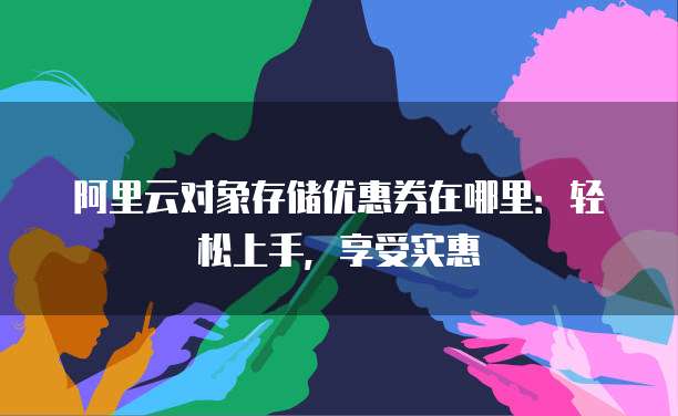 阿里云对象存储优惠券在哪里:轻松上手,享受实惠