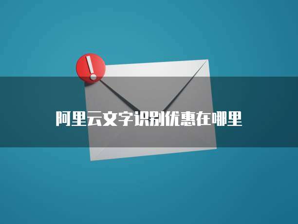 阿里云文字识别优惠在哪里