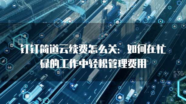 钉钉简道云续费怎么关:如何在忙碌的工作中轻松管理费用