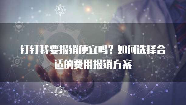 钉钉我要报销便宜吗?如何选择合适的费用报销方案