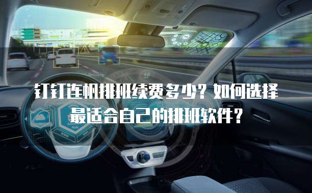 钉钉连帆排班续费多少？如何选择最适合自己的排班软件？