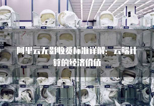 阿里云无影收费标准详解:云端计算的经济价值
