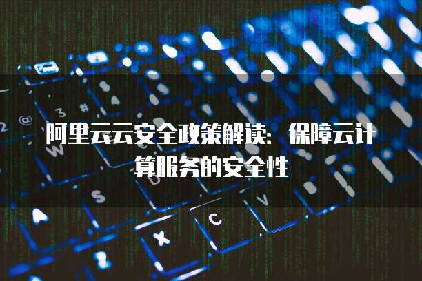 阿里云云安全政策解读:保障云计算服务的安全性