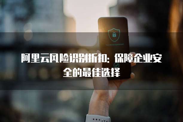 阿里云风险识别折扣: 保障企业安全的最佳选择
