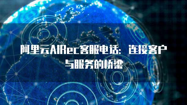 阿里云AIRec客服电话：连接客户与服务的桥梁
