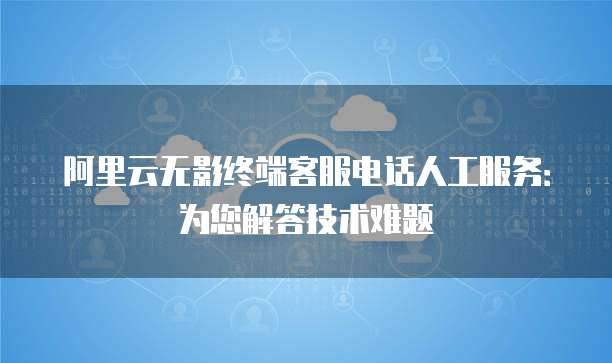阿里云无影终端客服电话人工服务:为您解答技术难题