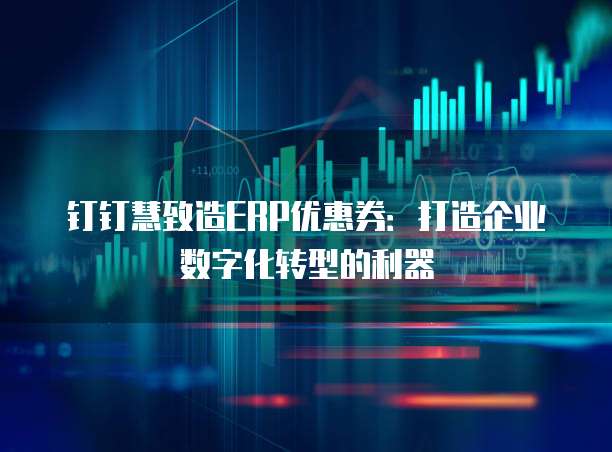 钉钉慧致造ERP优惠券：打造企业数字化转型的利器