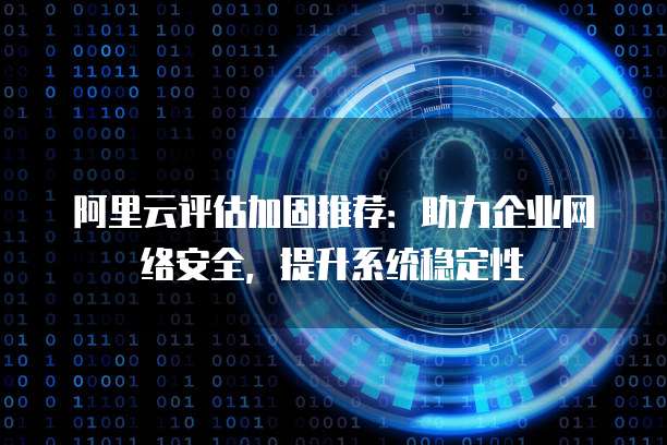 阿里云评估加固推荐:助力企业网络安全,提升系统稳定性