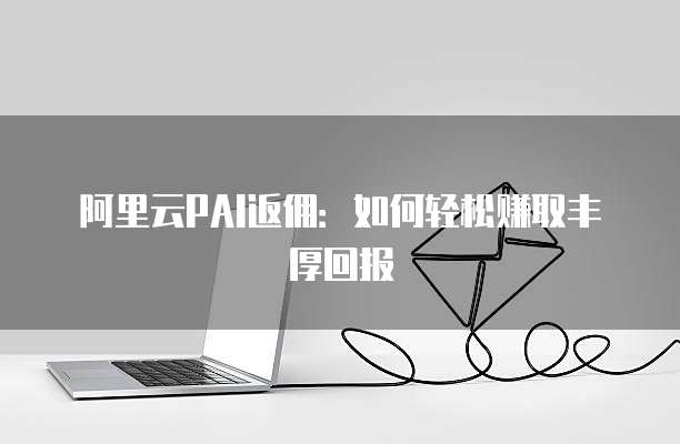 阿里云PAI返佣:如何轻松赚取丰厚回报