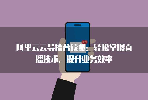 阿里云云导播台续费：轻松掌握直播技术，提升业务效率
