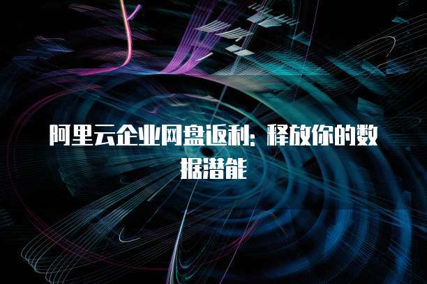 阿里云企业网盘返利: 释放你的数据潜能