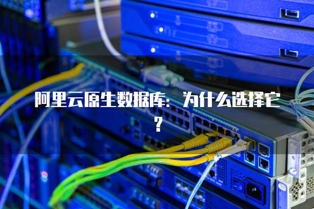 阿里云原生数据库:为什么选择它?