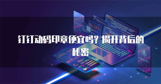 钉钉动码印章便宜吗?揭开背后的秘密