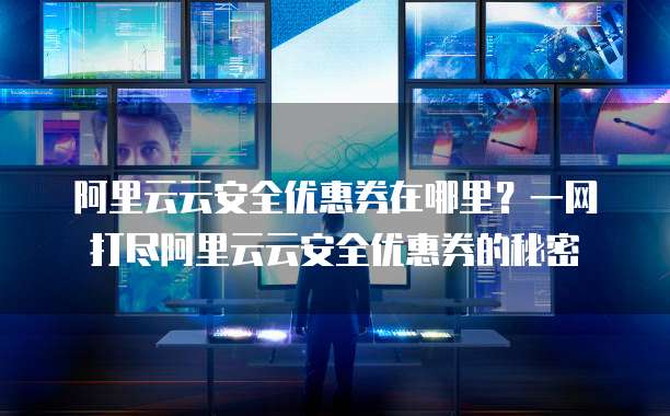 阿里云云安全优惠券在哪里?一网打尽阿里云云安全优惠券的秘密