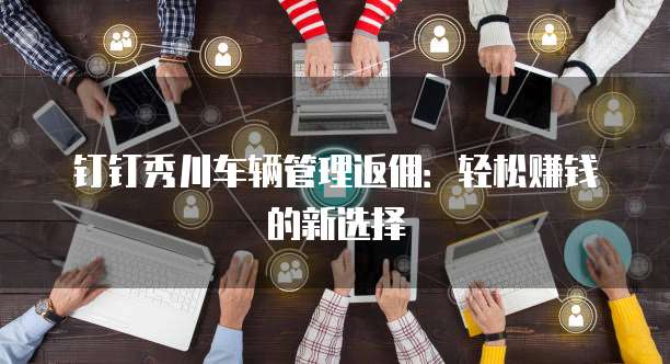 钉钉秀川车辆管理返佣:轻松赚钱的新选择