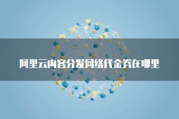 阿里云内容分发网络代金券在哪里