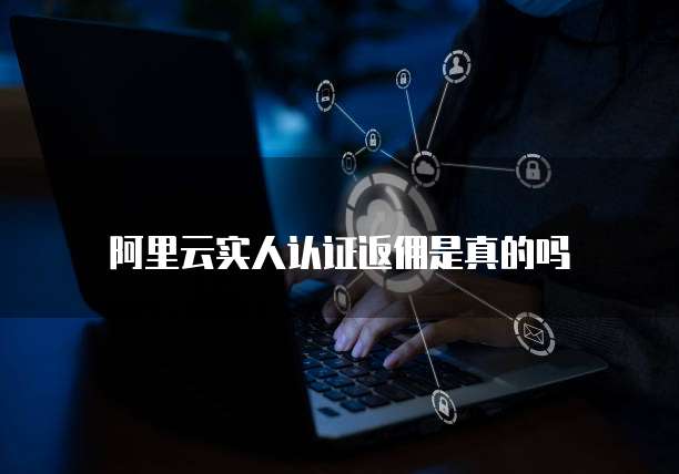 阿里云实人认证返佣是真的吗