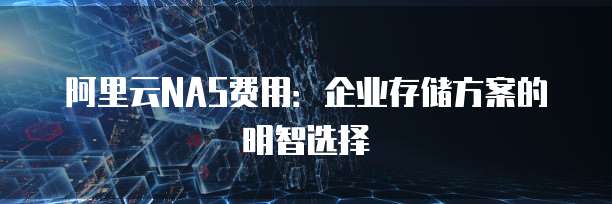 阿里云NAS费用：企业存储方案的明智选择