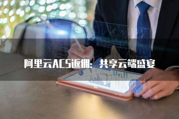 阿里云ACS返佣:共享云端盛宴