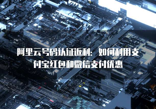 阿里云号码认证返利：如何利用支付宝红包和微信支付优惠