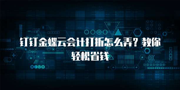 钉钉金蝶云会计打折怎么弄?教你轻松省钱
