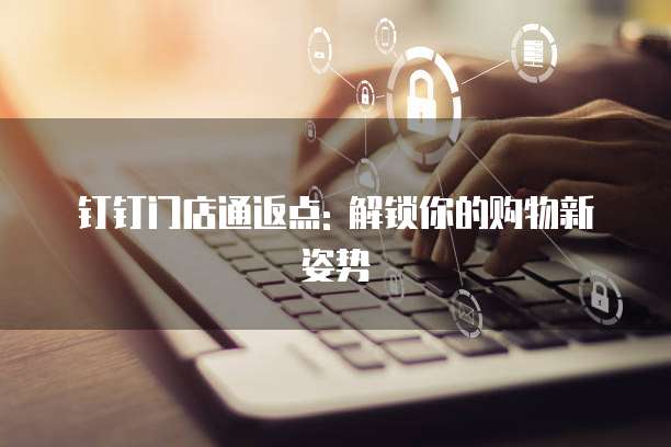 钉钉门店通返点: 解锁你的购物新姿势