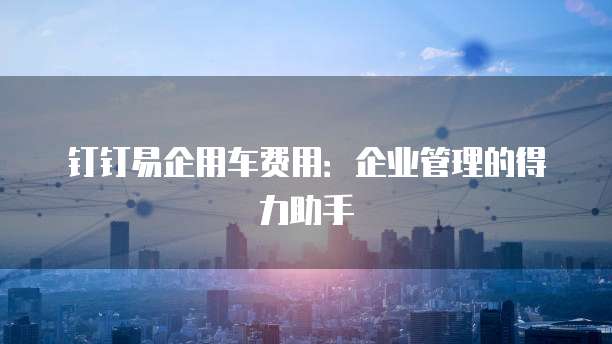 钉钉易企用车费用:企业管理的得力助手