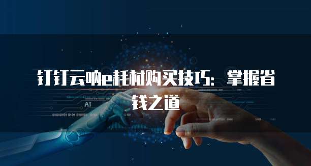 钉钉云呐e耗材购买技巧：掌握省钱之道
