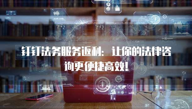 钉钉法务服务返利：让你的法律咨询更便捷高效！