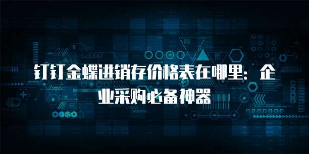 钉钉金蝶进销存价格表在哪里:企业采购必备神器