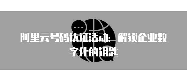 阿里云号码认证活动:解锁企业数字化的钥匙