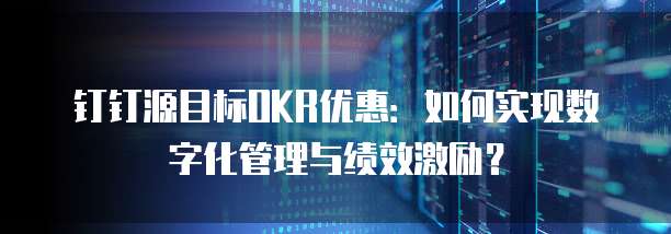 钉钉源目标OKR优惠：如何实现数字化管理与绩效激励？