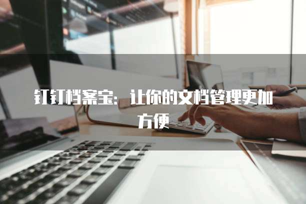 钉钉档案宝：让你的文档管理更加方便