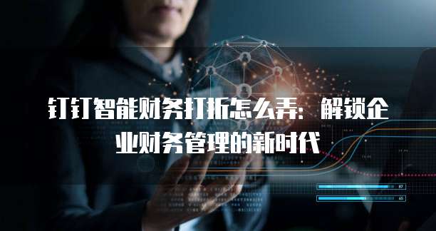 钉钉智能财务打折怎么弄:解锁企业财务管理的新时代