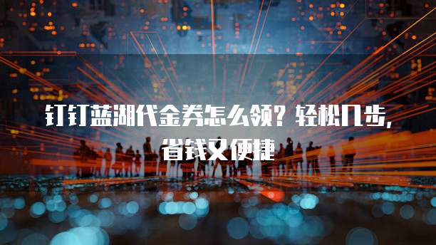 钉钉蓝湖代金券怎么领?轻松几步,省钱又便捷