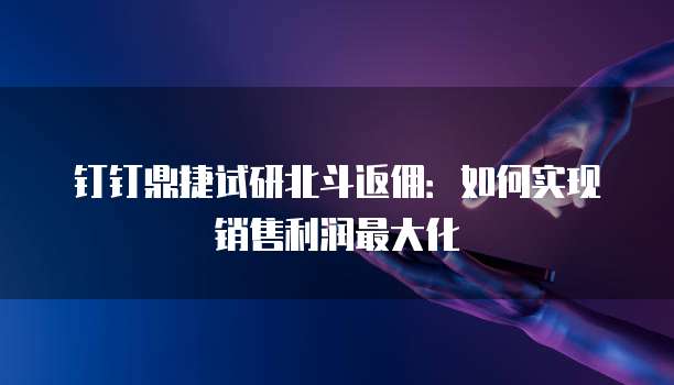 钉钉鼎捷试研北斗返佣:如何实现销售利润最大化