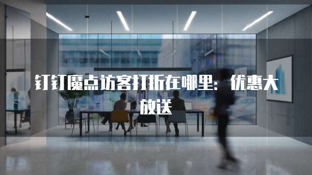 钉钉魔点访客打折在哪里:优惠大放送