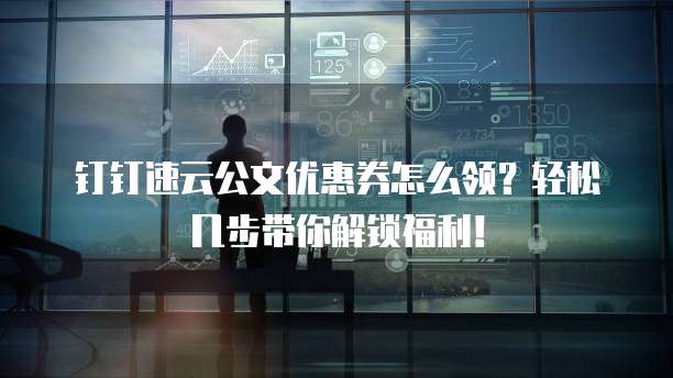 钉钉速云公文优惠券怎么领?轻松几步带你解锁福利!