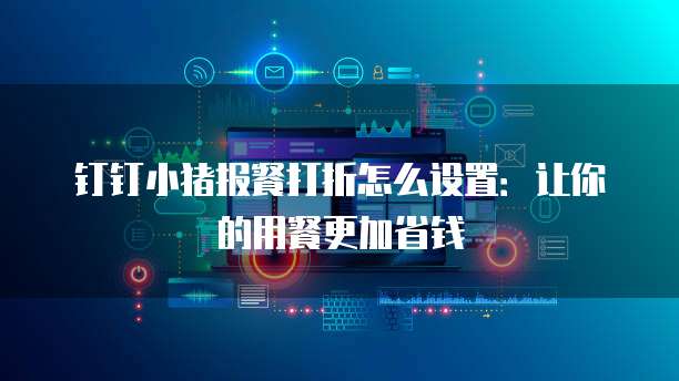 钉钉小猪报餐打折怎么设置:让你的用餐更加省钱