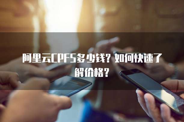 阿里云CPFS多少钱？如何快速了解价格？